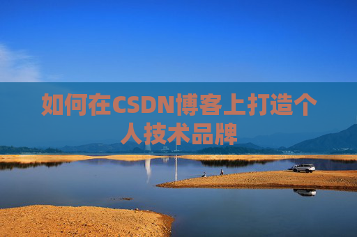 如何在CSDN博客上打造个人技术品牌 如何在CSDN博客上打造个人技术品牌